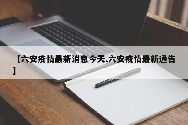 【六安疫情最新消息今天,六安疫情最新通告】