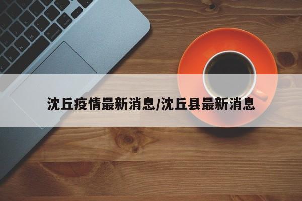 沈丘疫情最新消息/沈丘縣最新消息