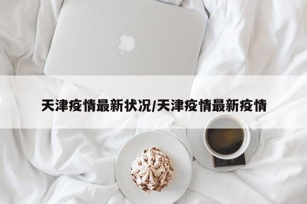 天津疫情最新狀況/天津疫情最新疫情