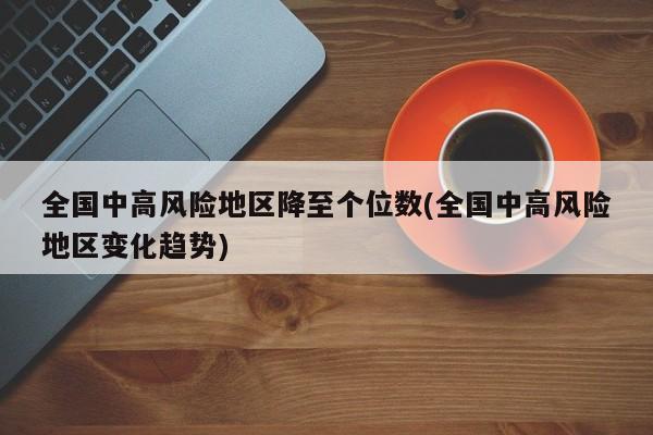 全國中高風(fēng)險(xiǎn)地區(qū)降至個(gè)位數(shù)(全國中高風(fēng)險(xiǎn)地區(qū)變化趨勢(shì))