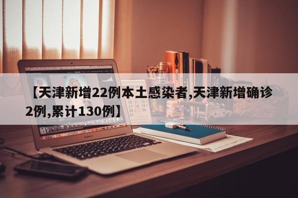 【天津新增22例本土感染者,天津新增確診2例,累計130例】