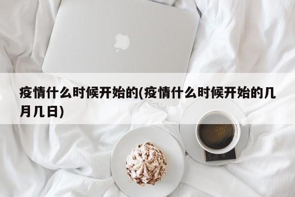 疫情什么時(shí)候開始的(疫情什么時(shí)候開始的幾月幾日)