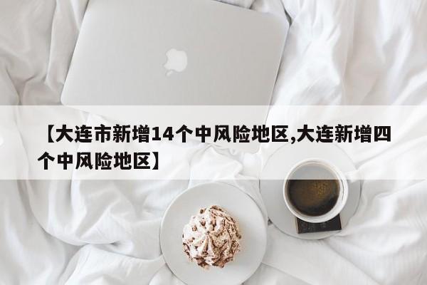 【大連市新增14個(gè)中風(fēng)險(xiǎn)地區(qū),大連新增四個(gè)中風(fēng)險(xiǎn)地區(qū)】