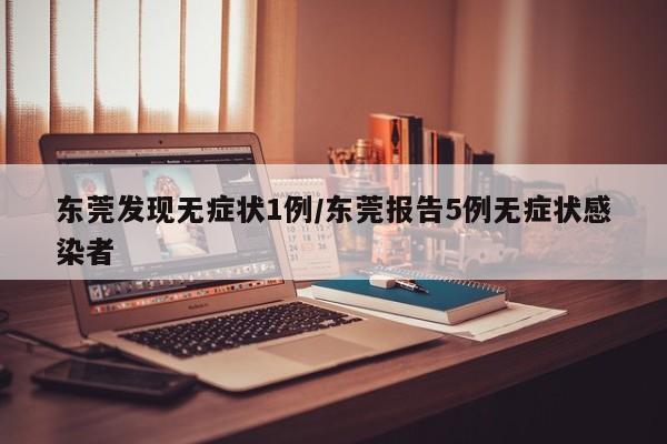 東莞發(fā)現(xiàn)無(wú)癥狀1例/東莞報(bào)告5例無(wú)癥狀感染者