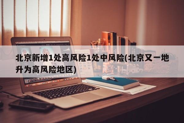 北京新增1處高風(fēng)險(xiǎn)1處中風(fēng)險(xiǎn)(北京又一地升為高風(fēng)險(xiǎn)地區(qū))