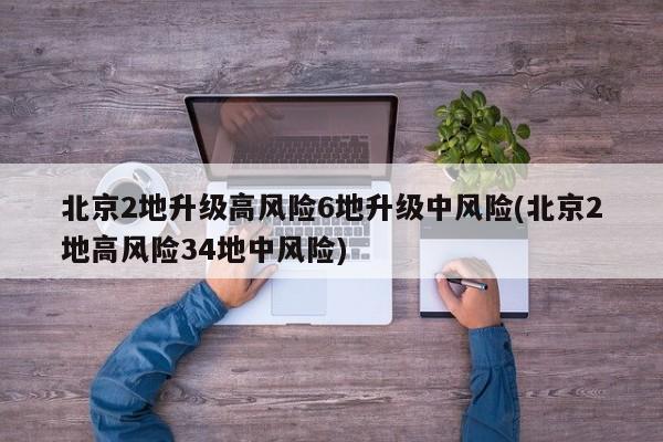 北京2地升級(jí)高風(fēng)險(xiǎn)6地升級(jí)中風(fēng)險(xiǎn)(北京2地高風(fēng)險(xiǎn)34地中風(fēng)險(xiǎn))