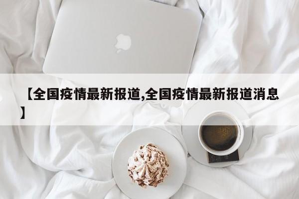 【全國(guó)疫情最新報(bào)道,全國(guó)疫情最新報(bào)道消息】