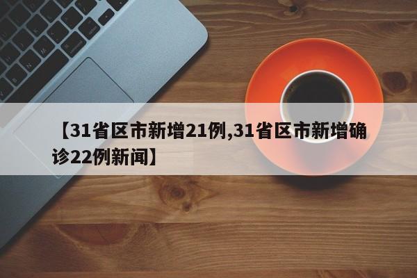 【31省區(qū)市新增21例,31省區(qū)市新增確診22例新聞】