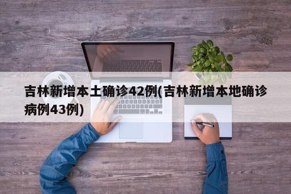 吉林新增本土確診42例(吉林新增本地確診病例43例)