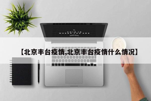 【北京豐臺(tái)疫情,北京豐臺(tái)疫情什么情況】