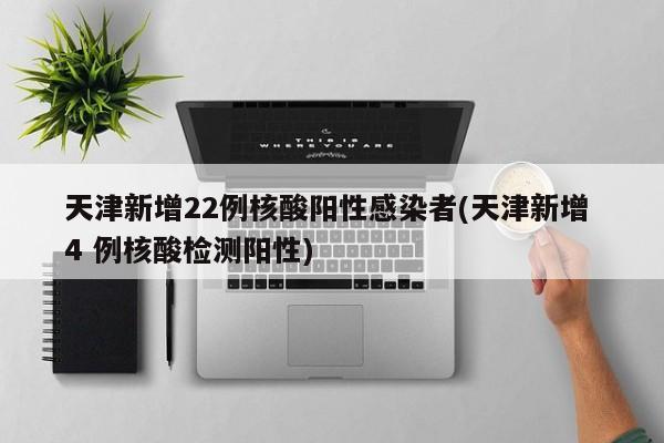 天津新增22例核酸陽性感染者(天津新增 4 例核酸檢測陽性)