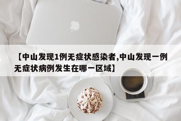 【中山發(fā)現(xiàn)1例無癥狀感染者,中山發(fā)現(xiàn)一例無癥狀病例發(fā)生在哪一區(qū)域】
