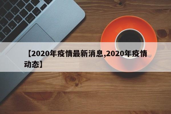 【2020年疫情最新消息,2020年疫情動(dòng)態(tài)】