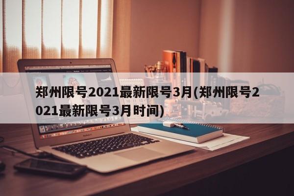 鄭州限號2021最新限號3月(鄭州限號2021最新限號3月時間)