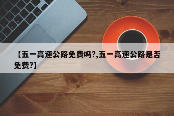 【五一高速公路免費(fèi)嗎?,五一高速公路是否免費(fèi)?】