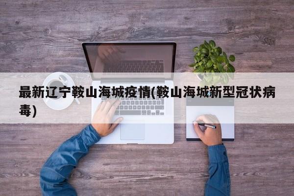 最新遼寧鞍山海城疫情(鞍山海城新型冠狀病毒)