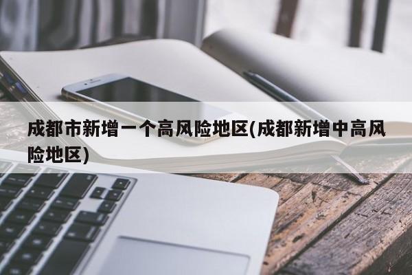 成都市新增一個(gè)高風(fēng)險(xiǎn)地區(qū)(成都新增中高風(fēng)險(xiǎn)地區(qū))