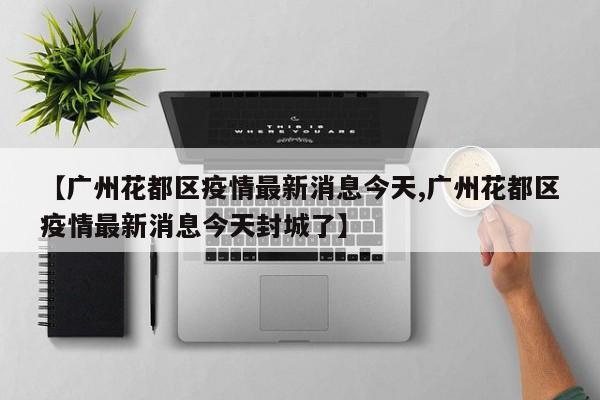 【廣州花都區(qū)疫情最新消息今天,廣州花都區(qū)疫情最新消息今天封城了】