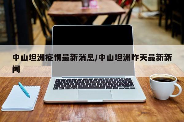 中山坦洲疫情最新消息/中山坦洲昨天最新新聞
