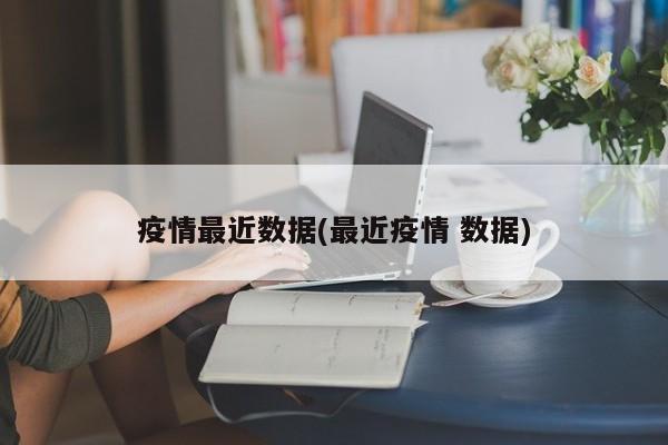 疫情最近數(shù)據(jù)(最近疫情 數(shù)據(jù))
