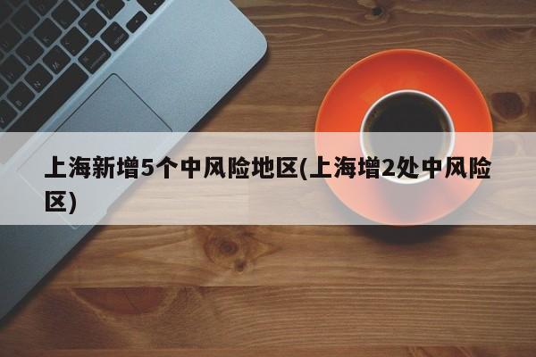上海新增5個(gè)中風(fēng)險(xiǎn)地區(qū)(上海增2處中風(fēng)險(xiǎn)區(qū))