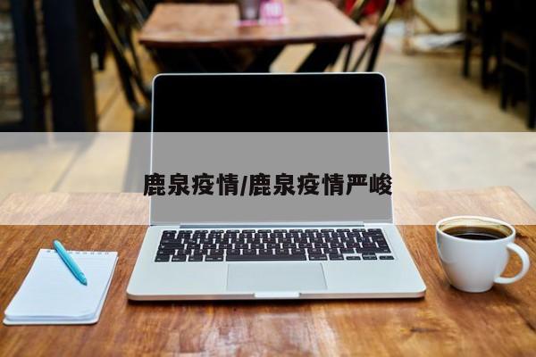 鹿泉疫情/鹿泉疫情嚴(yán)峻