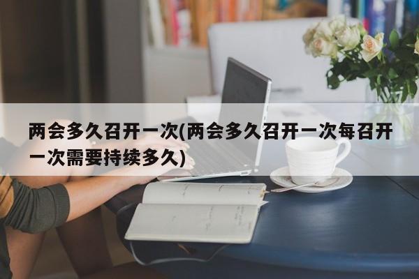 兩會多久召開一次(兩會多久召開一次每召開一次需要持續(xù)多久)
