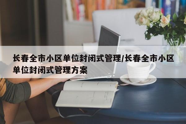 長(zhǎng)春全市小區(qū)單位封閉式管理/長(zhǎng)春全市小區(qū)單位封閉式管理方案