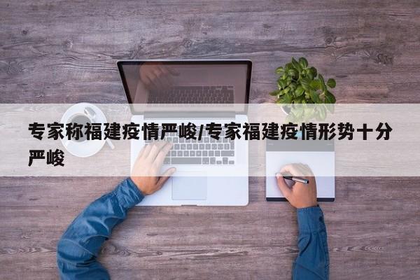 專家稱福建疫情嚴(yán)峻/專家福建疫情形勢(shì)十分嚴(yán)峻