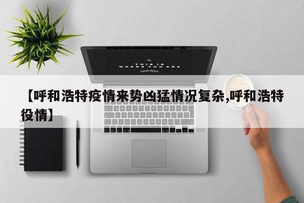 【呼和浩特疫情來勢兇猛情況復(fù)雜,呼和浩特役情】