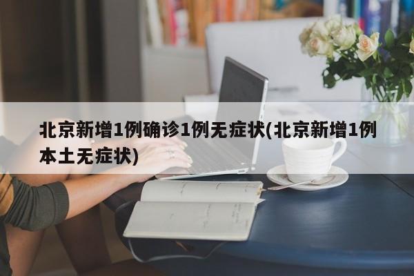 北京新增1例確診1例無癥狀(北京新增1例本土無癥狀)