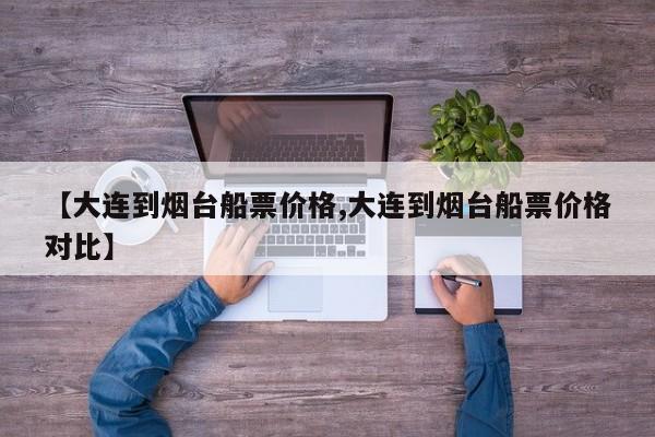 【大連到煙臺船票價(jià)格,大連到煙臺船票價(jià)格對比】