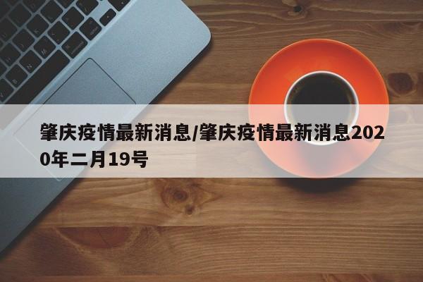 肇慶疫情最新消息/肇慶疫情最新消息2020年二月19號(hào)