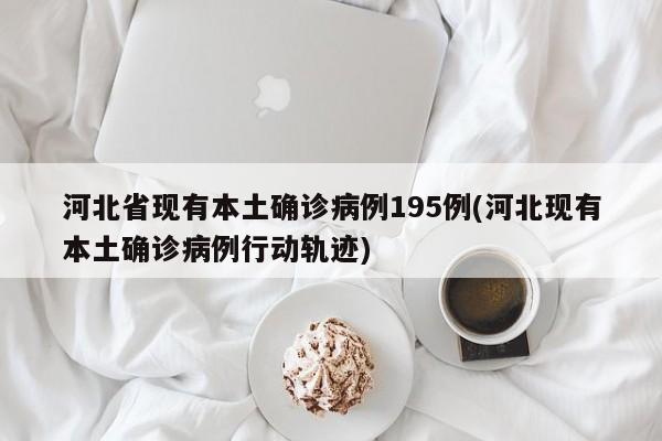 河北省現(xiàn)有本土確診病例195例(河北現(xiàn)有本土確診病例行動(dòng)軌跡)