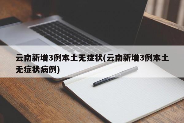 云南新增3例本土無癥狀(云南新增3例本土無癥狀病例)