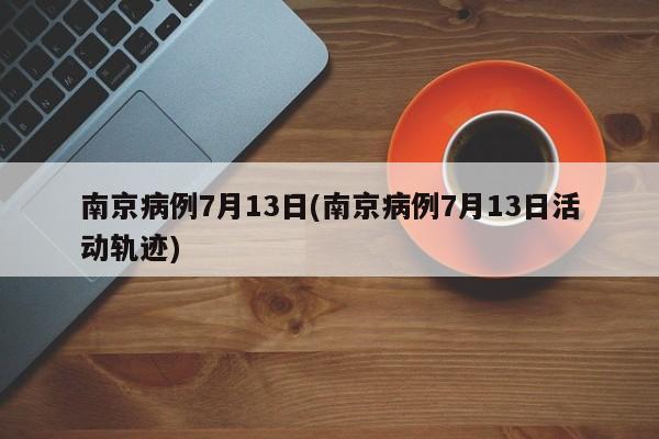 南京病例7月13日(南京病例7月13日活動(dòng)軌跡)