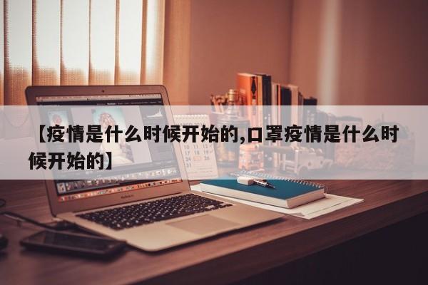 【疫情是什么時(shí)候開始的,口罩疫情是什么時(shí)候開始的】