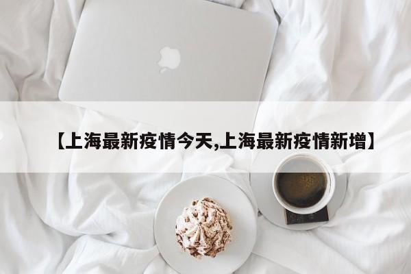 【上海最新疫情今天,上海最新疫情新增】