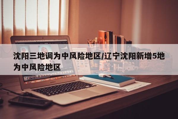 沈陽三地調(diào)為中風(fēng)險(xiǎn)地區(qū)/遼寧沈陽新增5地為中風(fēng)險(xiǎn)地區(qū)