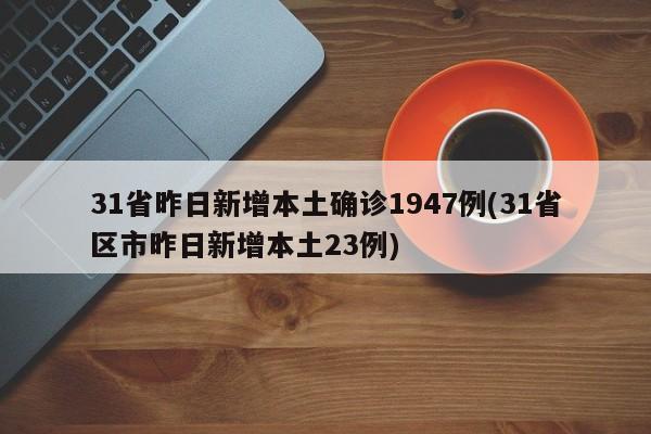 31省昨日新增本土確診1947例(31省區(qū)市昨日新增本土23例)