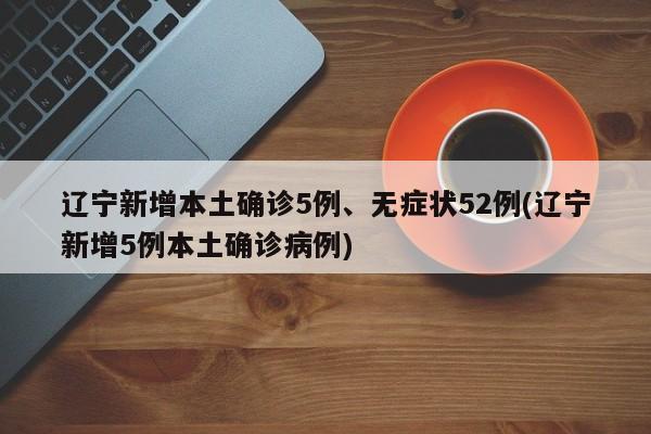 遼寧新增本土確診5例、無(wú)癥狀52例(遼寧新增5例本土確診病例)