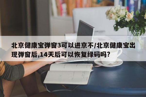 北京健康寶彈窗3可以進京不/北京健康寶出現(xiàn)彈窗后,14天后可以恢復綠碼嗎?