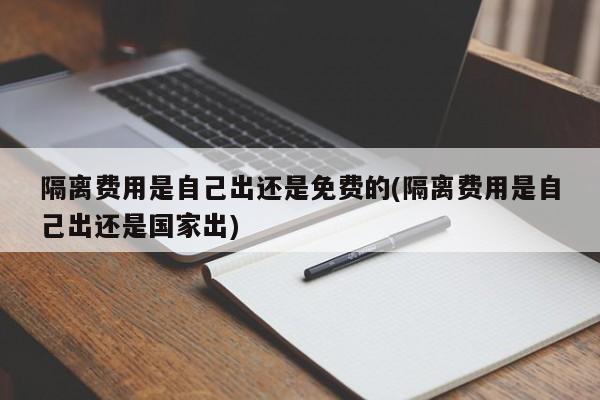 隔離費用是自己出還是免費的(隔離費用是自己出還是國家出)