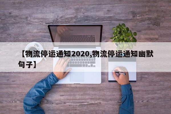 【物流停運(yùn)通知2020,物流停運(yùn)通知幽默句子】