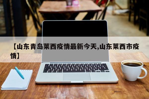 【山東青島萊西疫情最新今天,山東萊西市疫情】