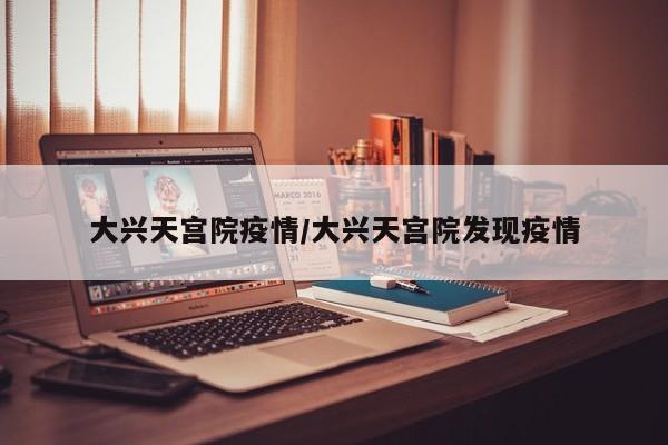 大興天宮院疫情/大興天宮院發(fā)現(xiàn)疫情