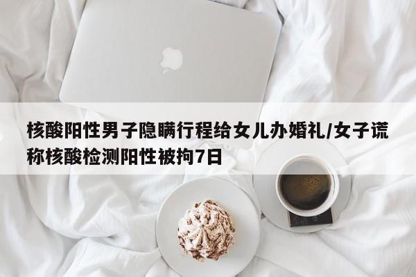 核酸陽性男子隱瞞行程給女兒辦婚禮/女子謊稱核酸檢測(cè)陽性被拘7日