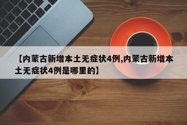 【內(nèi)蒙古新增本土無(wú)癥狀4例,內(nèi)蒙古新增本土無(wú)癥狀4例是哪里的】