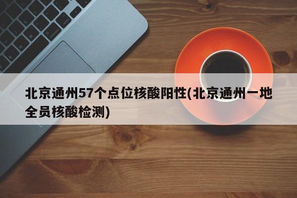 北京通州57個(gè)點(diǎn)位核酸陽(yáng)性(北京通州一地全員核酸檢測(cè))