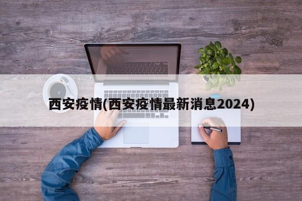 西安疫情(西安疫情最新消息2024)